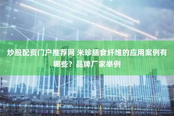 炒股配资门户推荐网 米珍膳食纤维的应用案例有哪些？品牌厂家举例