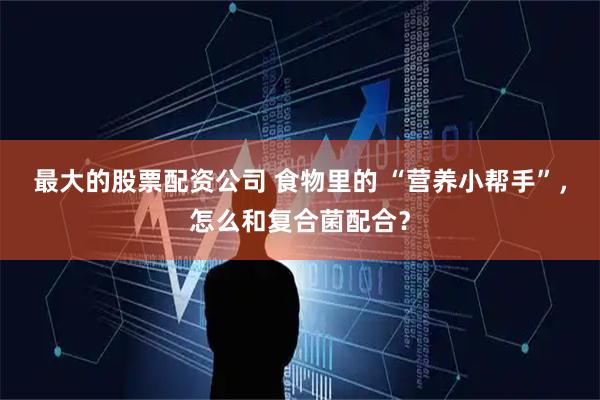 最大的股票配资公司 食物里的 “营养小帮手”，怎么和复合菌配合？