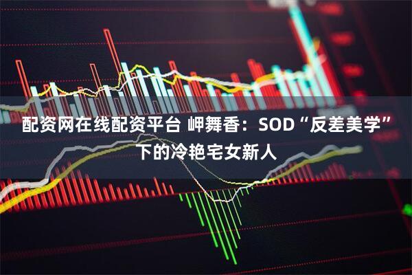 配资网在线配资平台 岬舞香：SOD“反差美学”下的冷艳宅女新人