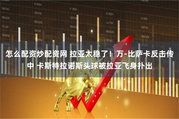 怎么配资炒配资网 拉亚太稳了！万-比萨卡反击传中 卡斯特拉诺斯头球被拉亚飞身扑出