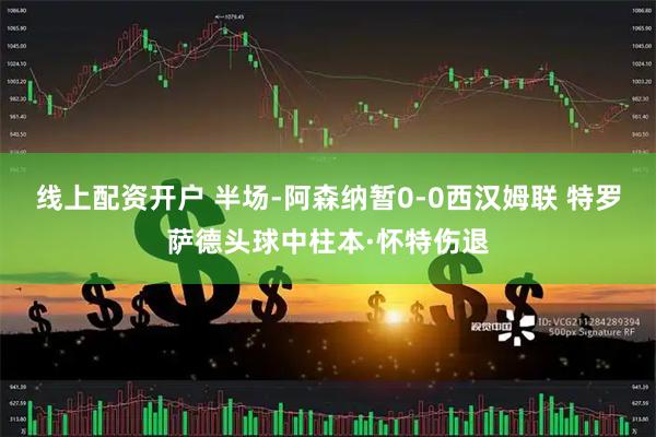 线上配资开户 半场-阿森纳暂0-0西汉姆联 特罗萨德头球中柱本·怀特伤退