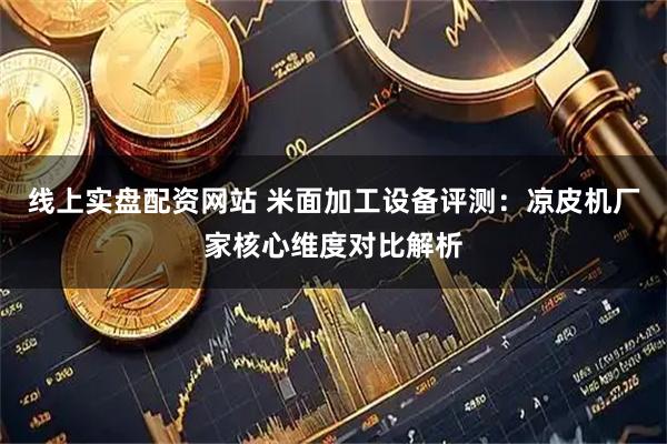 线上实盘配资网站 米面加工设备评测：凉皮机厂家核心维度对比解析