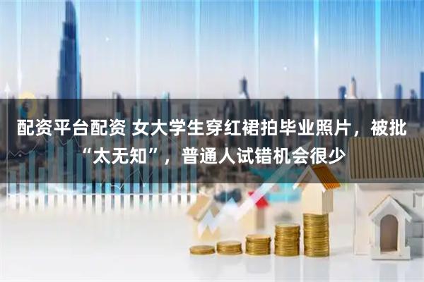配资平台配资 女大学生穿红裙拍毕业照片，被批“太无知”，普通人试错机会很少