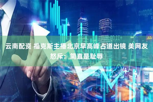 云南配资 福克斯主播北京早高峰占道出镜 美网友怒斥：简直是耻辱