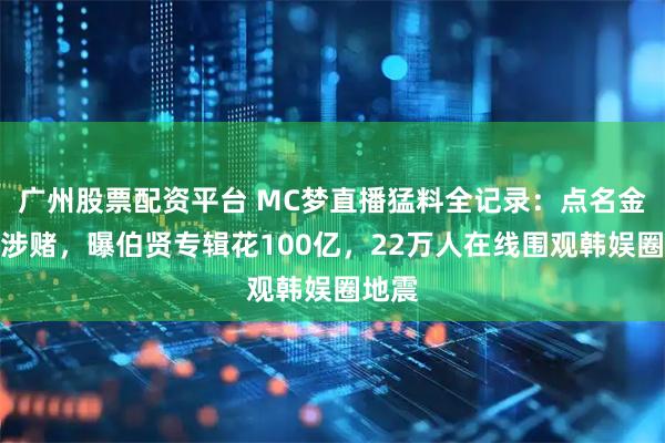 广州股票配资平台 MC梦直播猛料全记录：点名金民钟涉赌，曝伯贤专辑花100亿，22万人在线围观韩娱圈地震