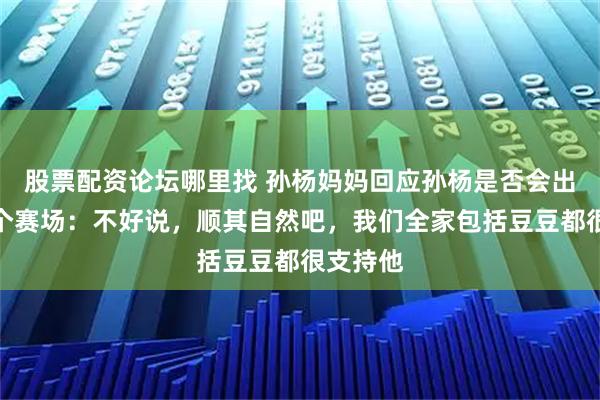 股票配资论坛哪里找 孙杨妈妈回应孙杨是否会出现在下个赛场：不好说，顺其自然吧，我们全家包括豆豆都很支持他