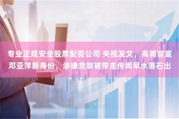 专业正规安全股票配资公司 央视发文，高调官宣邓亚萍新身份，涉嫌贪腐被带走传闻早水落石出