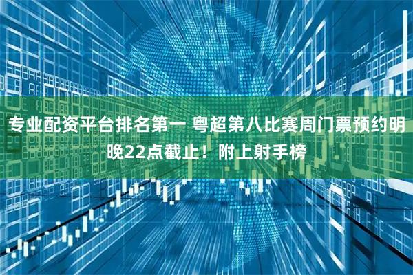 专业配资平台排名第一 粤超第八比赛周门票预约明晚22点截止！附上射手榜
