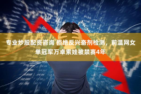 专业炒股配资咨询 拒绝反兴奋剂检测，前温网女单冠军万卓索娃被禁赛4年