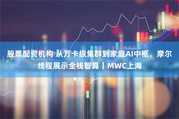 股票配资机构 从万卡级集群到家庭AI中枢，摩尔线程展示全栈智算丨MWC上海