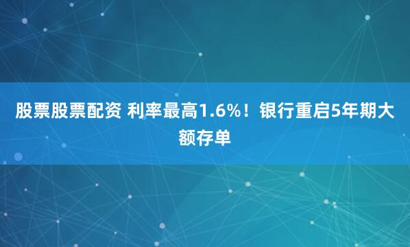 股票股票配资 利率最高1.6%！银行重启5年期大额存单