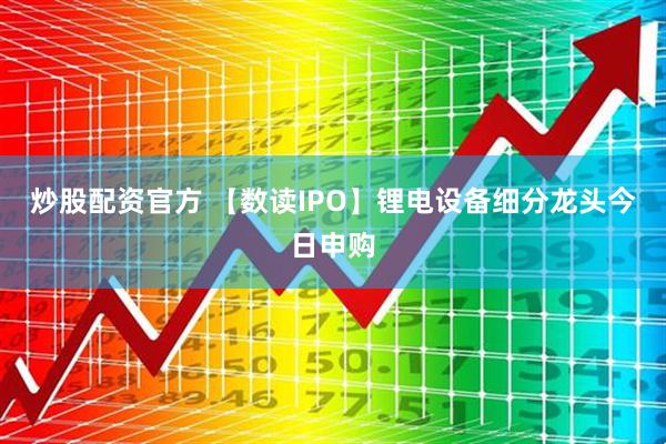 炒股配资官方 【数读IPO】锂电设备细分龙头今日申购