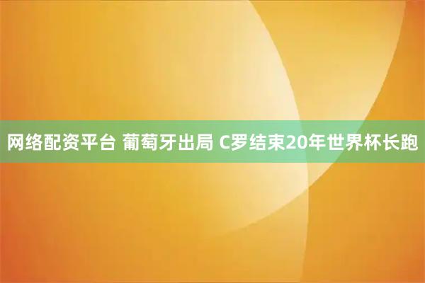 网络配资平台 葡萄牙出局 C罗结束20年世界杯长跑