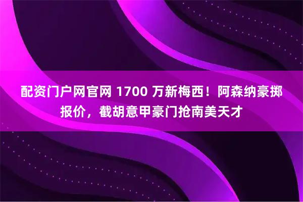 配资门户网官网 1700 万新梅西！阿森纳豪掷报价，截胡意甲豪门抢南美天才