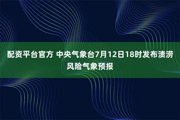 配资平台官方 中央气象台7月12日18时发布渍涝风险气象预报