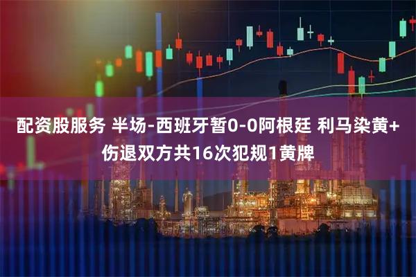 配资股服务 半场-西班牙暂0-0阿根廷 利马染黄+伤退双方共16次犯规1黄牌