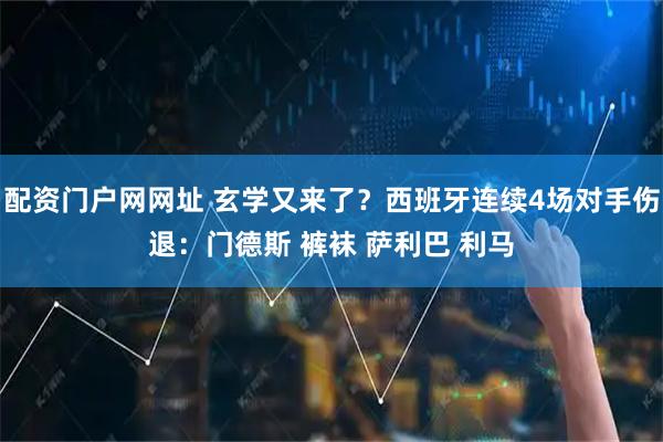 配资门户网网址 玄学又来了？西班牙连续4场对手伤退：门德斯 裤袜 萨利巴 利马