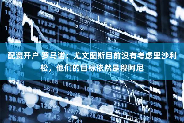 配资开户 罗马诺：尤文图斯目前没有考虑里沙利松，他们的目标依然是穆阿尼