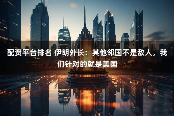 配资平台排名 伊朗外长：其他邻国不是敌人，我们针对的就是美国