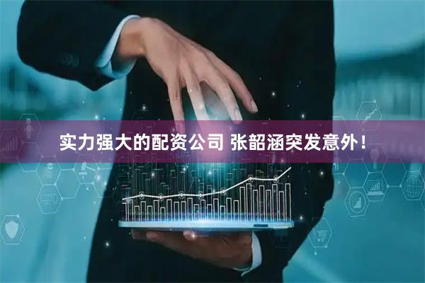 实力强大的配资公司 张韶涵突发意外！